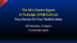 The Mini-Gastric Bypass
Dr Rutledge, DrR@CLOS.net
Four Stories for Four Radical Ideas
20 minutes, 4 topics
5 minutes each
 