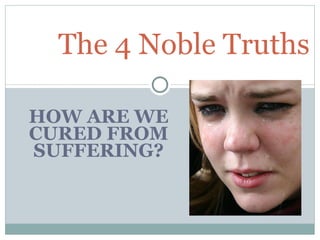 HOW ARE WE CURED FROM SUFFERING ? The 4 Noble Truths 