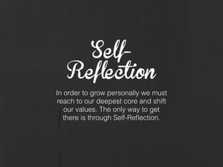 Self-
Reflection
In order to grow personally we must
reach to our deepest core and shift
our values. The only way to get
there is through Self-Reﬂection.
 