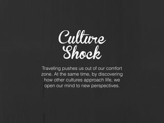 Culture
Shock
Traveling pushes us out of our comfort
zone. At the same time, by discovering
how other cultures approach life, we
open our mind to new perspectives.
 