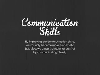 Communication
Skills
By improving our communication skills,
we not only become more empathetic
but, also, we close the room for conﬂict
by communicating clearly.
 