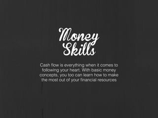 Money
Skills
Cash ﬂow is everything when it comes to
following your heart. With basic money
concepts, you too can learn how to make
the most out of your ﬁnancial resources
 