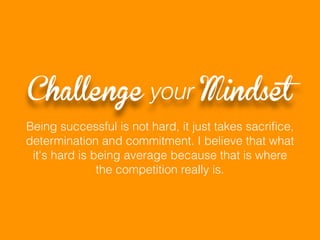 Being successful is not hard, it just takes sacriﬁce,
determination and commitment. I believe that what
it's hard is being average because that is where
the competition really is.
Challenge your Mindset
 