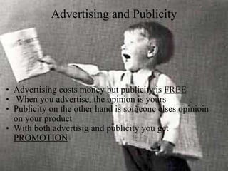 Advertising and Publicity Advertising costs money but publicity is  FREE   When you advertise, the opinion is yours Publicity on the other hand is someone elses opinioin on your product With both advertisig and publicity you get  PROMOTION 