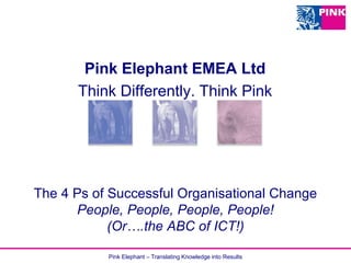 Pink Elephant – Translating Knowledge into Results
The 4 Ps of Successful Organisational Change
People, People, People, People!
(Or….the ABC of ICT!)
Pink Elephant EMEA Ltd
Think Differently. Think Pink
 