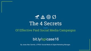 Of Effective Paid Social Media Campaigns
The 4 Secrets
By Josse Alex Garrido, UTRGV Social Media & Digital Marketing Manager.
bit.ly/spicase16
 