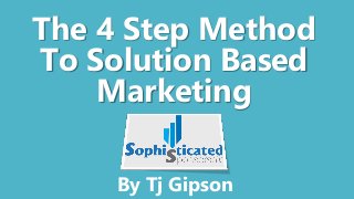The 4 Step Method
To Solution Based
Marketing
By Tj Gipson
 