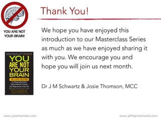 We hope you have enjoyed this
introduction to our Masterclass Series
as much as we have enjoyed sharing it
with you. We encourage you and
hope you will join us next month.

Dr J M Schwartz & Josie Thomson, MCC
Thank You!
 