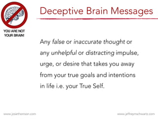 Any false or inaccurate thought or
any unhelpful or distracting impulse,
urge, or desire that takes you away
from your true goals and intentions
in life i.e. your True Self. 
Deceptive Brain Messages
 