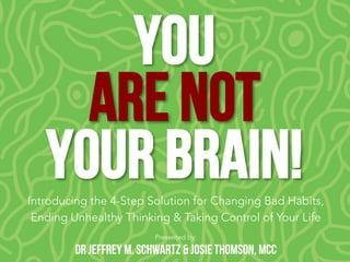 You
Are NOT
Your Brain!
Presented by:
Dr Jeffrey M. Schwartz & Josie Thomson, MCC
Introducing the 4-Step Solution for Changing Bad Habits, 
Ending Unhealthy Thinking & Taking Control of Your Life
 