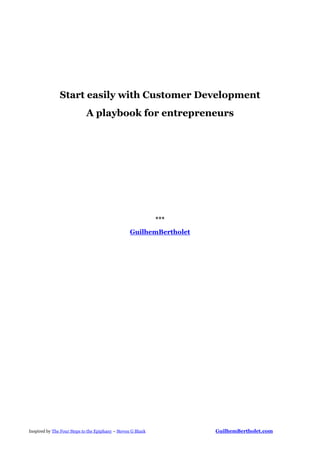 Start easily with Customer Development
                            A playbook for entrepreneurs




                                                              ***
                                                   GuilhemBertholet




Inspired by The Four Steps to the Epiphany – Steven G Blank           GuilhemBertholet.com
 