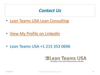 Contact Us
• Lean Teams USA Lean Consulting
• View My Profile on LinkedIn
• Lean Teams USA +1 215 353 0696
21-Dec-15 www.leanteamsusa.com 13
 