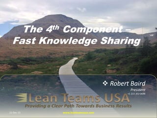  Robert Baird
President
+1 215 353 0696
The 4th Component –
Fast Knowledge Sharing
21-Dec-15 www.leanteamsusa.com
 