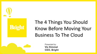 The 4 Things You Should
Know Before Moving Your
Business To The Cloud
Presented by:
Vic Kimmel
CEO, Bright
 