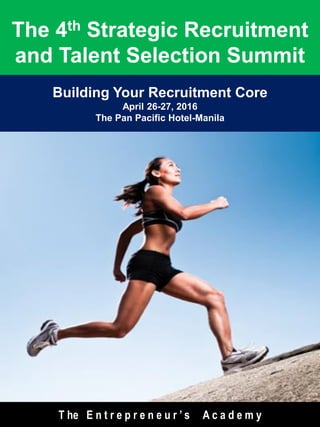 Building Your Recruitment Core
April 26-27, 2016
The Pan Pacific Hotel-Manila
The 4th Strategic Recruitment
and Talent Selection Summit
T he E n t r e p r e n e u r ’ s A c a d e m y
 