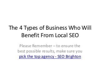 The 4 Types of Business Who Will
Benefit From Local SEO
Please Remember – to ensure the
best possible results, make sure you
pick the top agency - SEO Brighton
 
