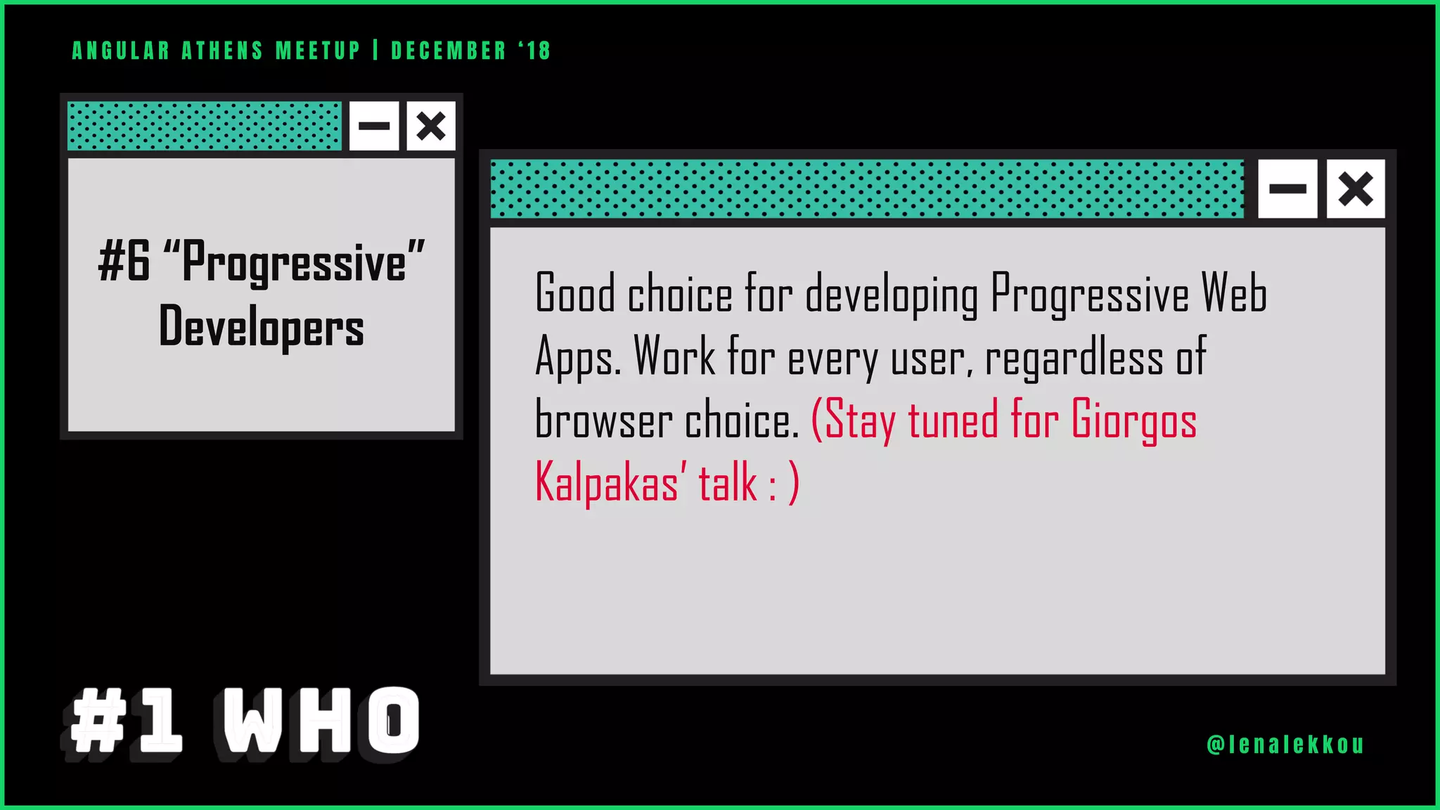 A N G U L A R A T H E N S M E E T U P | D E C E M B E R ‘ 1 8
@ l e n a l e k k o u
Good choice for developing Progressive Web
Apps. Work for every user, regardless of
browser choice. (Stay tuned for Giorgos
Kalpakas’ talk : )
#6 “Progressive”
Developers
 