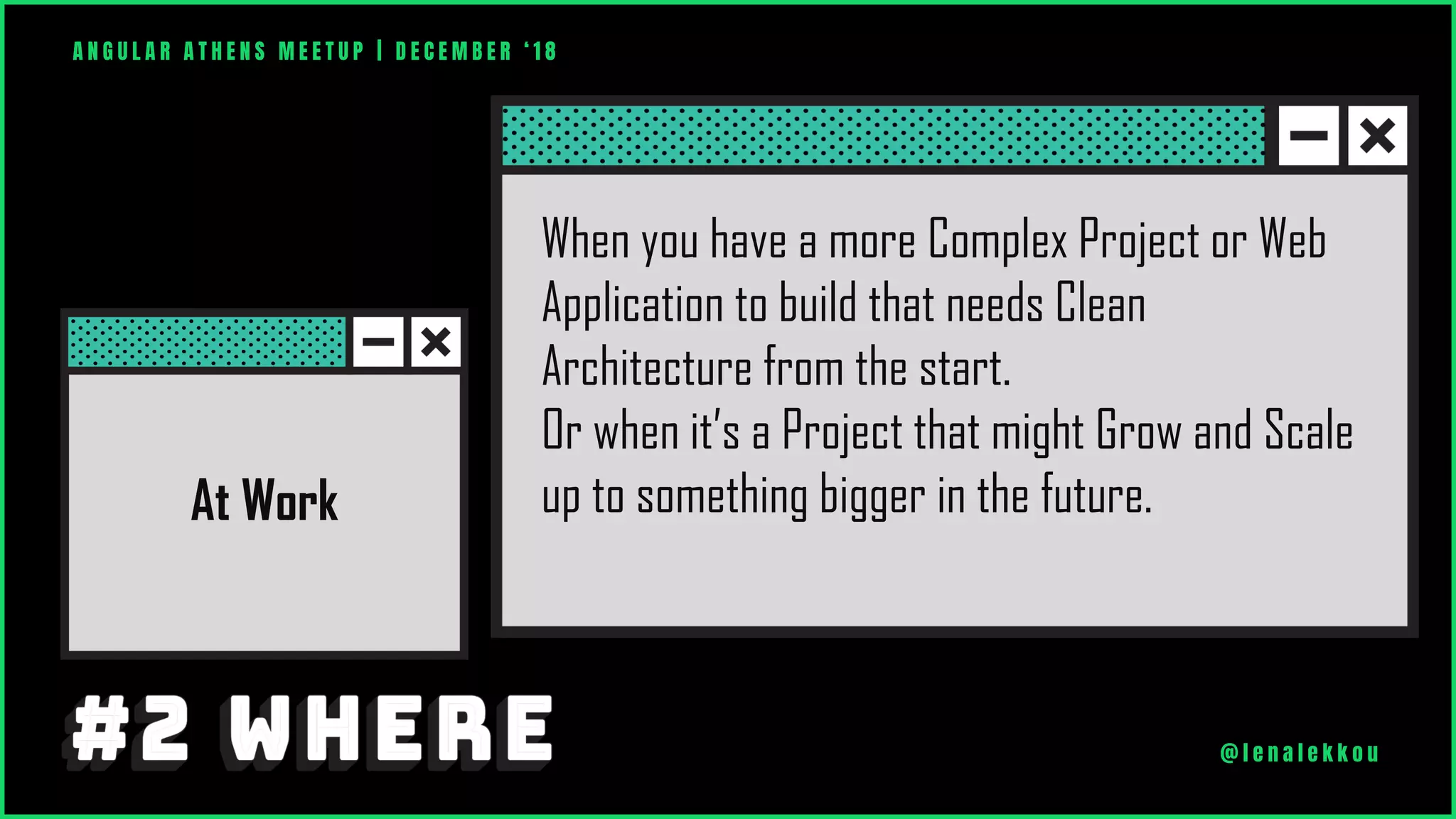 A N G U L A R A T H E N S M E E T U P | D E C E M B E R ‘ 1 8
@ l e n a l e k k o u
At Work
When you have a more Complex Project or Web
Application to build that needs Clean
Architecture from the start.
Or when it’s a Project that might Grow and Scale
up to something bigger in the future.
 