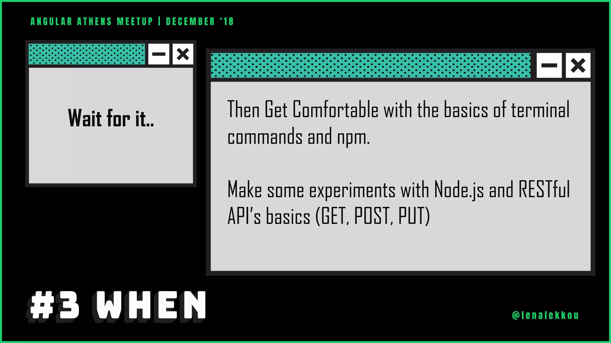 Wait for it.. Then Get Comfortable with the basics of terminal
commands and npm.
Make some experiments with Node.js and RESTful
API’s basics (GET, POST, PUT)
A N G U L A R A T H E N S M E E T U P | D E C E M B E R ‘ 1 8
@ l e n a l e k k o u
 