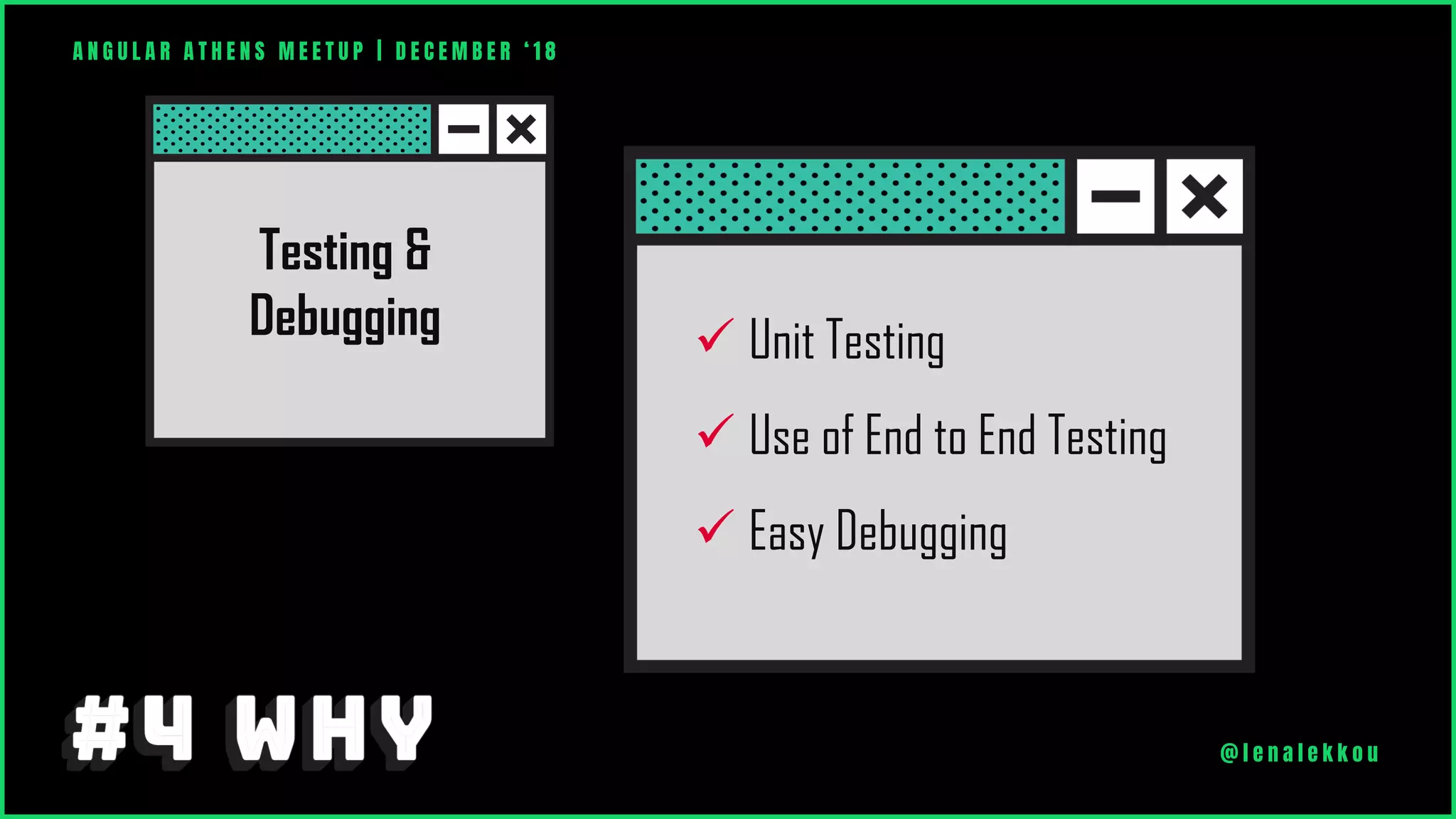 A N G U L A R A T H E N S M E E T U P | D E C E M B E R ‘ 1 8
@ l e n a l e k k o u
Testing &
Debugging ✓ Unit Testing
✓ Use of End to End Testing
✓ Easy Debugging
 