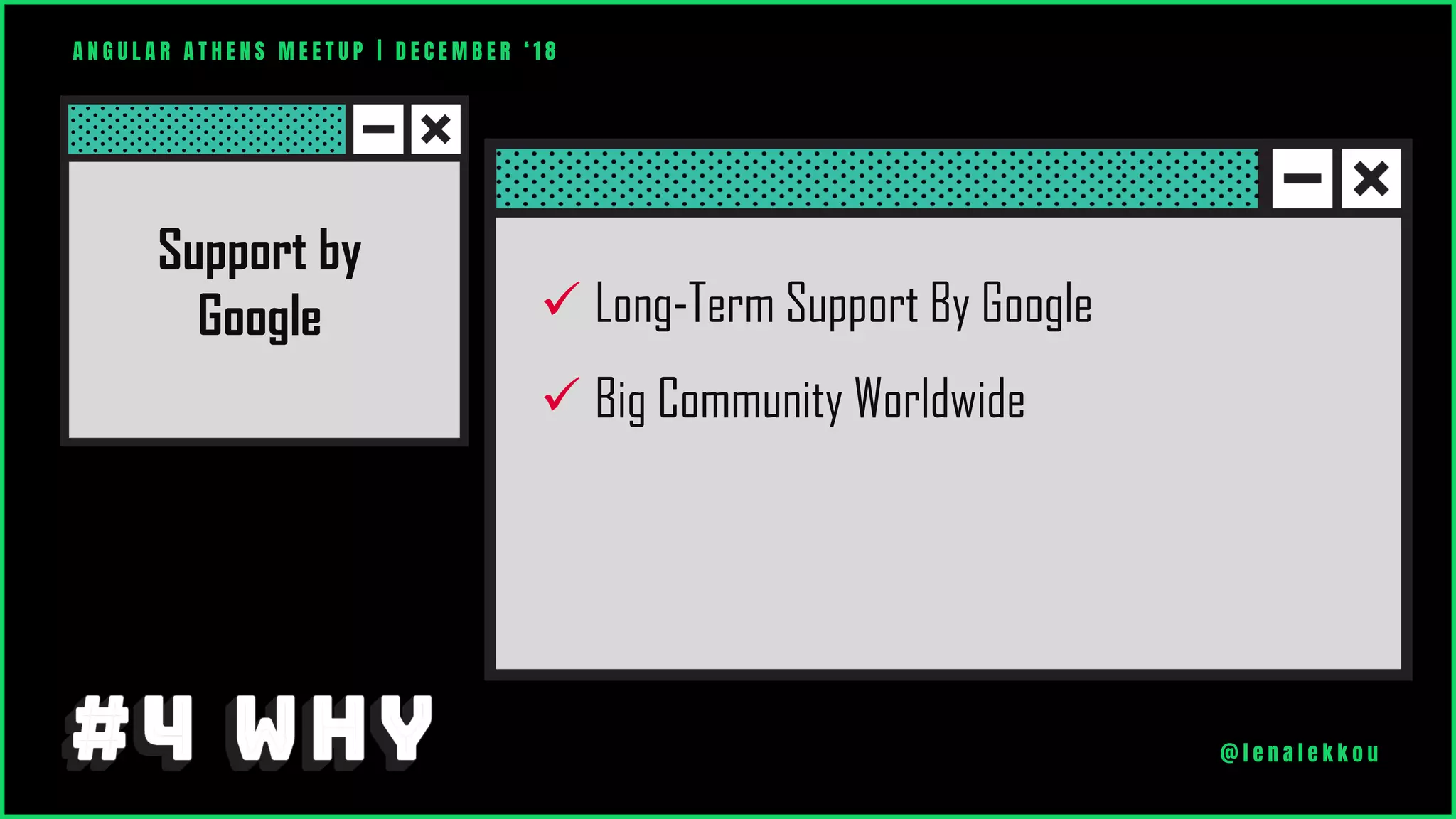 ✓ Long-Term Support By Google
✓ Big Community Worldwide
Support by
Google
A N G U L A R A T H E N S M E E T U P | D E C E M B E R ‘ 1 8
@ l e n a l e k k o u
 