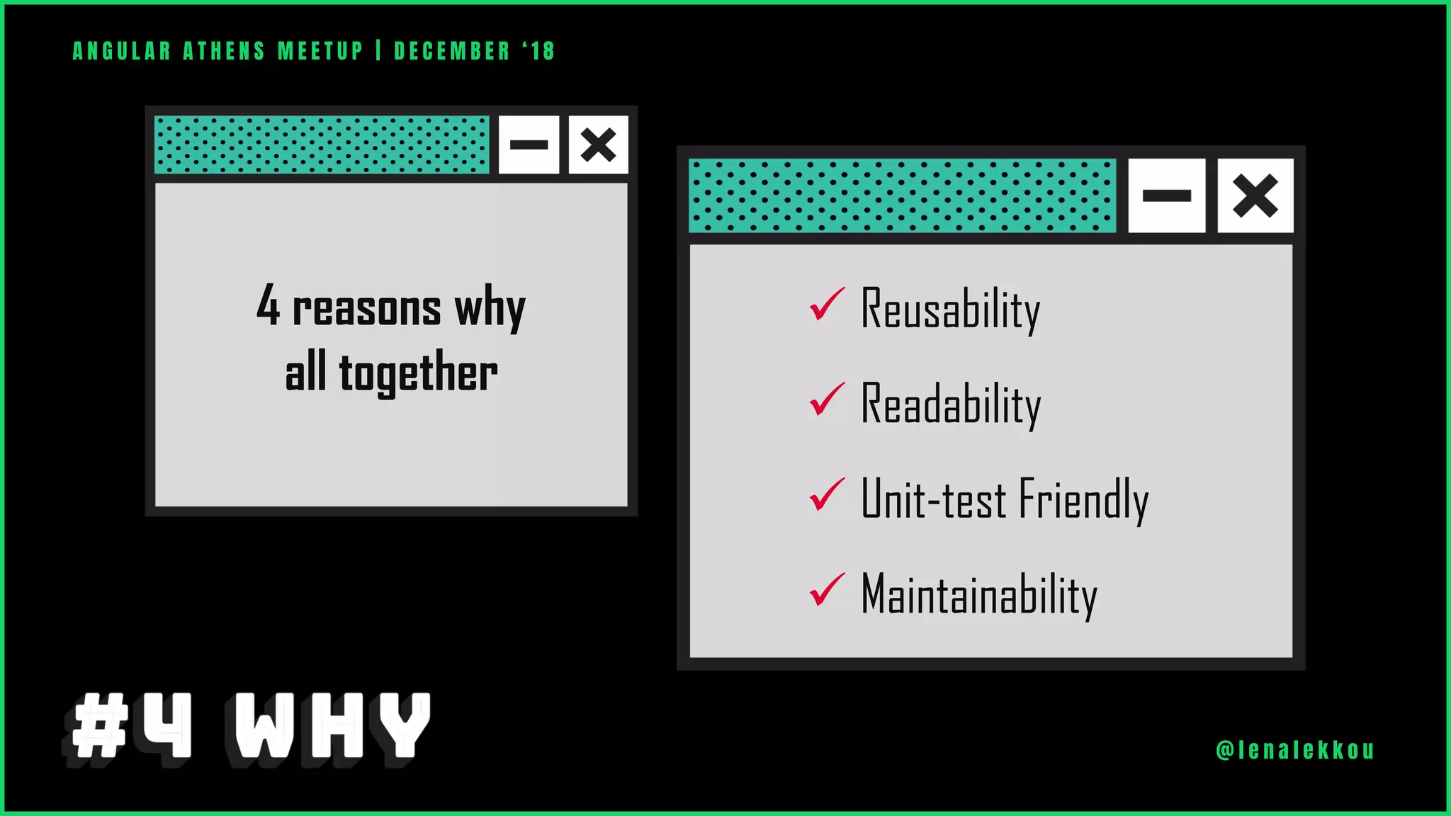A N G U L A R A T H E N S M E E T U P | D E C E M B E R ‘ 1 8
@ l e n a l e k k o u
✓ Reusability
✓ Readability
✓ Unit-test Friendly
✓ Maintainability
4 reasons why
all together
 