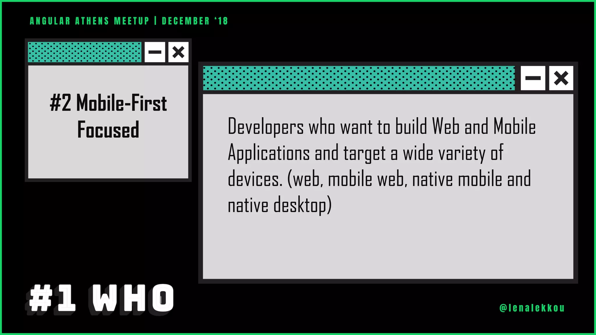 A N G U L A R A T H E N S M E E T U P | D E C E M B E R ‘ 1 8
@ l e n a l e k k o u
Developers who want to build Web and Mobile
Applications and target a wide variety of
devices. (web, mobile web, native mobile and
native desktop)
#2 Mobile-First
Focused
 