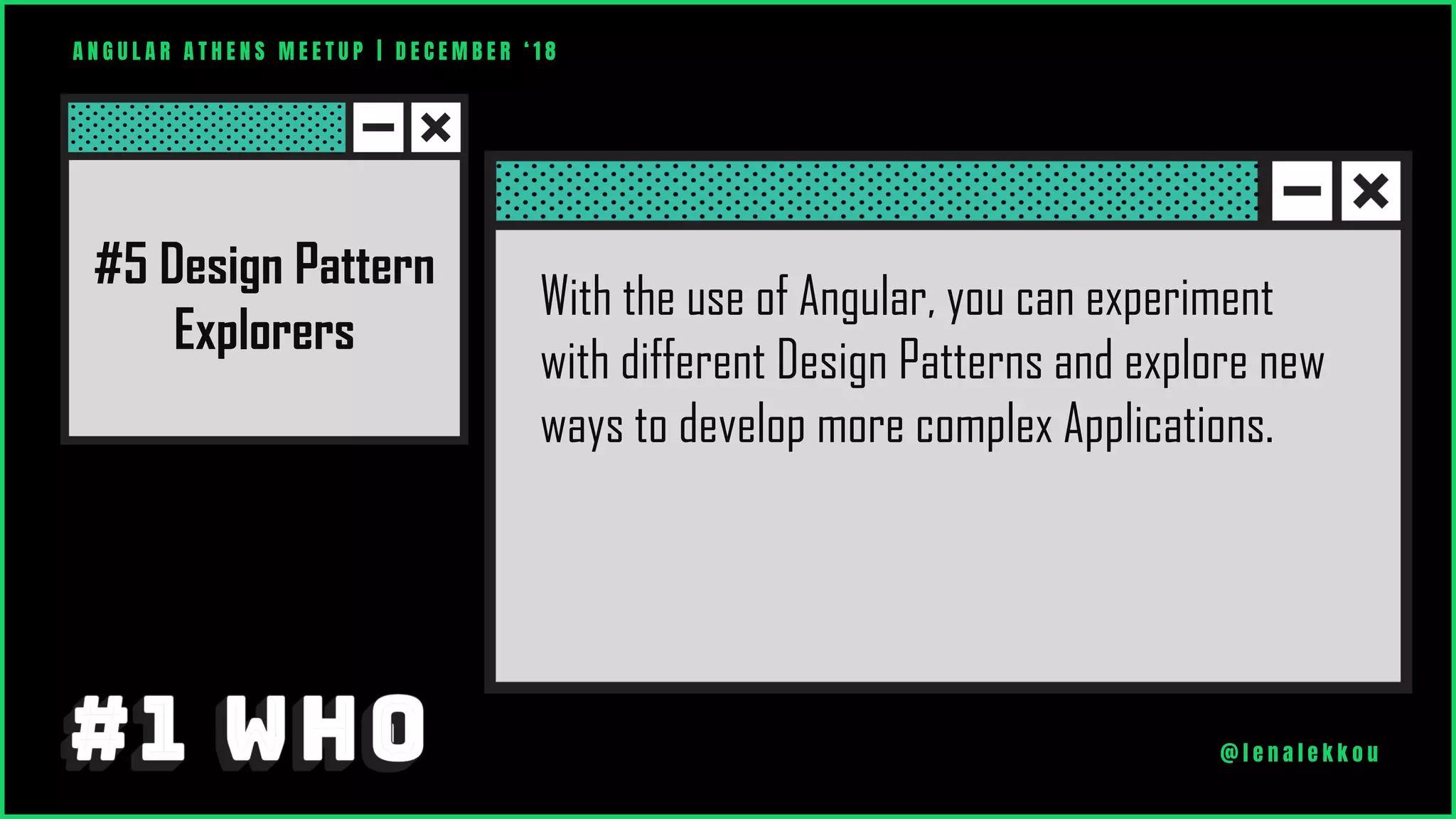 A N G U L A R A T H E N S M E E T U P | D E C E M B E R ‘ 1 8
@ l e n a l e k k o u
With the use of Angular, you can experiment
with different Design Patterns and explore new
ways to develop more complex Applications.
#5 Design Pattern
Explorers
 
