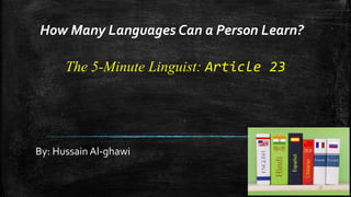 The 5-Minute Linguist: Article 23
By: Hussain Al-ghawi
How Many Languages Can a Person Learn?
 