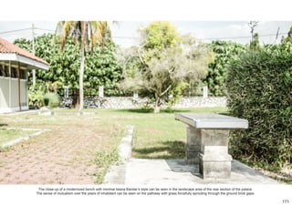 The close-up of a modernized bench with minimal Istana Bandar’s style can be seen in the landscape area of the rear section of the palace.
The sense of mutualism over the years of inhabitant can be seen on the pathway with grass forcefully sprouting through the ground brick gaps.
171
 
