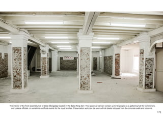 The interior of the front assembly hall or Balai Mengadap located in the Balai Rong Seri. This spacious hall can contain up to 50 people as a gathering hall for commoners,
and palace officials, or sometime unofficial events for the royal families. Preservation work can be seen with all plaster stripped from the concrete walls and columns.
173
 