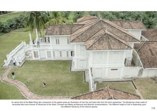 An aerial shot of the Balai Rong Seri component of the palace gives an illustration of how the roof looks like from the bird’s perpective. The Bumbung Limas made of
terracotta tiles have mixture of influences of the West, Chinese and Malay architecture and Moorish ornamentations. The different height of roof is depending upon
the different hierarchy of the internal spaces.
174
 