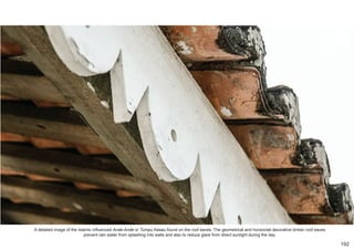 A detailed image of the Islamic influenced Ande-Ande or Tumpu Kasau found on the roof eaves. The geometrical and horizontal decorative timber roof eaves
prevent rain water from splashing into walls and also to reduce glare from direct sunlight during the day.
192
 