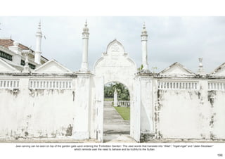 Jawi carving can be seen on top of the garden gate upon entering the ‘Forbidden Garden’. The Jawi words that translate into “Allah”, “Ingat-ingat” and “Jalan Kecelaan”
which reminds user the need to behave and be truthful to the Sultan.
196
 