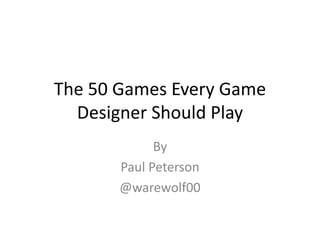 The 50 Games Every Game
Designer Should Play
By
Paul Peterson
@warewolf00
 