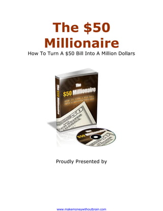 The $50
      Millionaire
How To Turn A $50 Bill Into A Million Dollars




           Proudly Presented by




            www.makemoneywithoutbrain.com
 