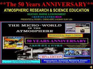 **The 50 Years ANNIVERSARY**
ATMOSPHERIC RESEARCH & SCIENCE EDUCATION
WEATHER, MARINE & ENVIRONMENT
大氣科學 研究 & 科学教育-鄭均華
PRESENTED by: ROGER J. CHENG-ASRC U-ALBANY SUNY USA
 