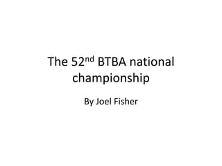 The 52nd BTBA national 
championship 
By Joel Fisher 
 
