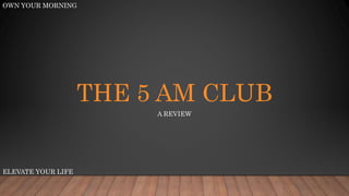 THE 5 AM CLUB
A REVIEW
OWN YOUR MORNING
ELEVATE YOUR LIFE
 