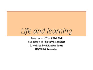 Life and learning
Book name : The 5 AM Club
Submitted to : Sir Ismail Zahoor
Submitted by: Muneeb Zahra
BSCN-1st Semester
 