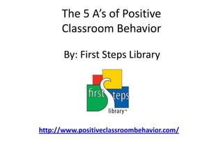 The 5 A’s of Positive Classroom Behavior,[object Object],By: First Steps Library,[object Object],http://www.positiveclassroombehavior.com/,[object Object]
