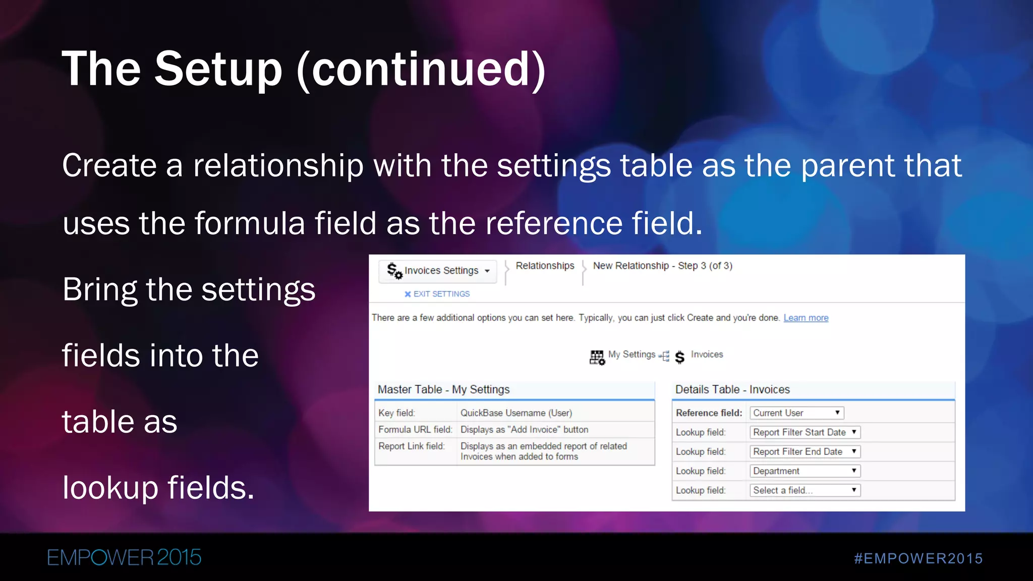 #EMPOWER2015
Create a relationship with the settings table as the parent that
uses the formula field as the reference field.
Bring the settings
fields into the
table as
lookup fields.
The Setup (continued)
 
