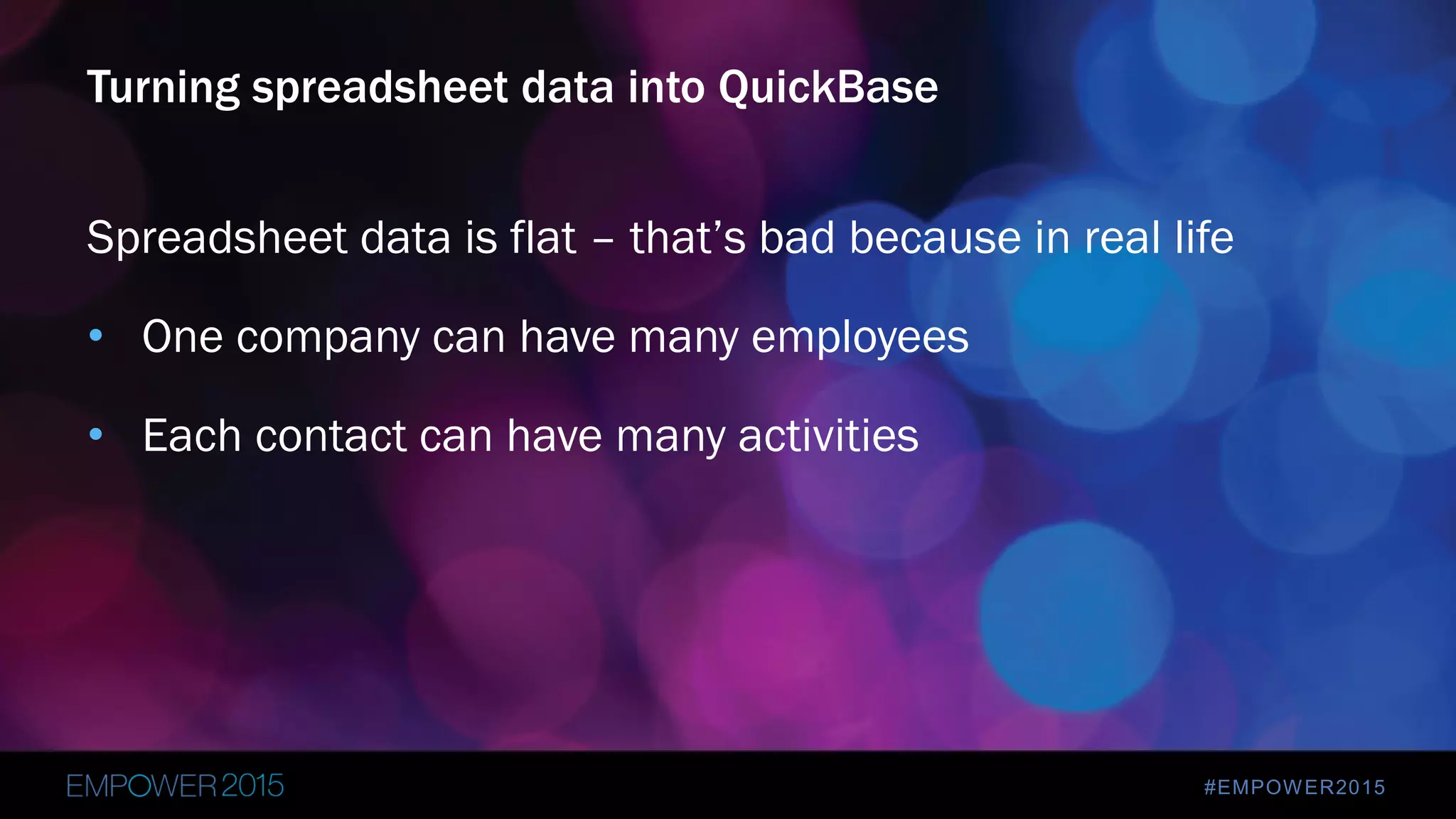 #EMPOWER2015
Spreadsheet data is flat – that’s bad because in real life
• One company can have many employees
• Each contact can have many activities
Turning spreadsheet data into QuickBase
 