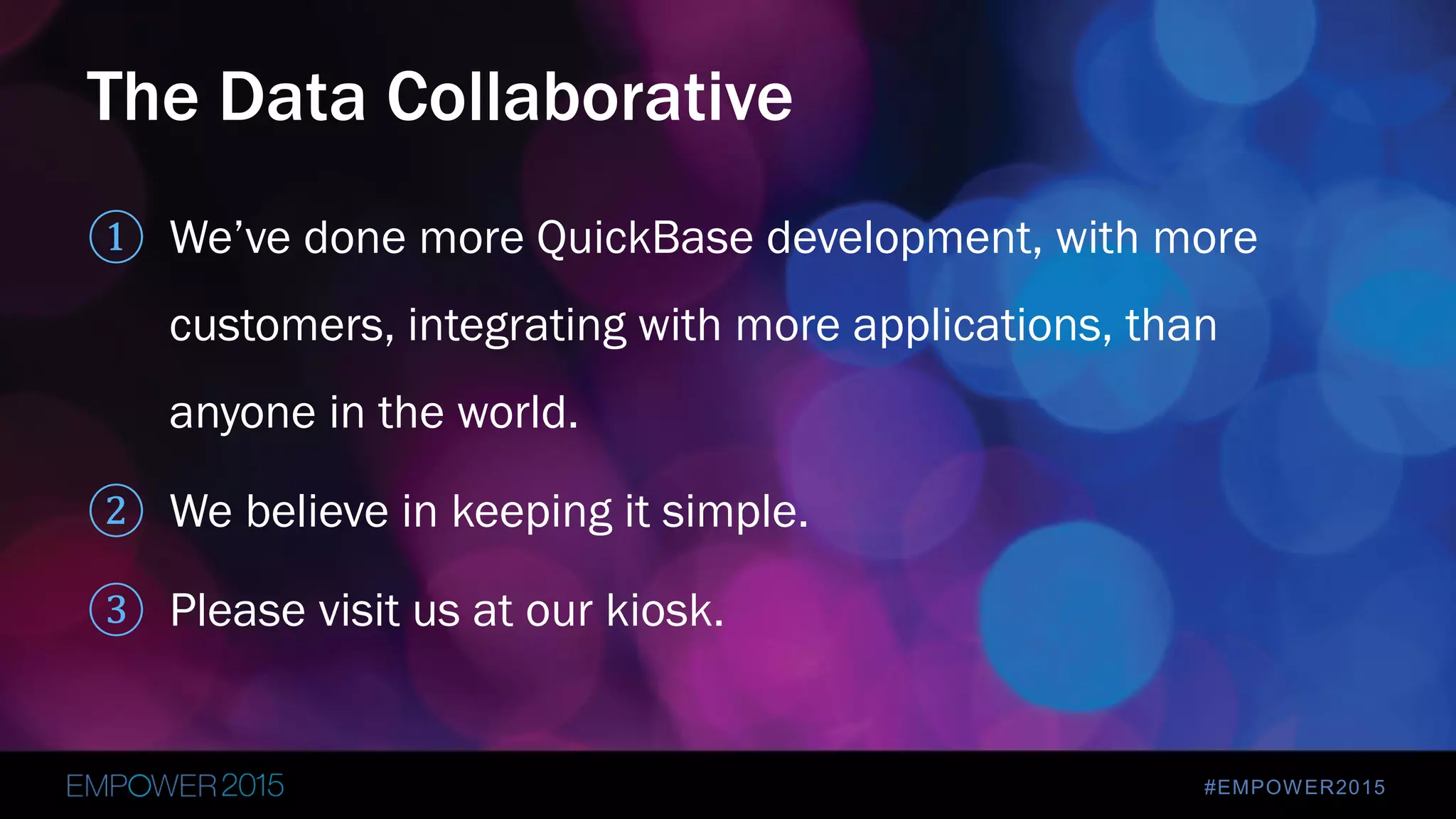 #EMPOWER2015
① We’ve done more QuickBase development, with more
customers, integrating with more applications, than
anyone in the world.
② We believe in keeping it simple.
③ Please visit us at our kiosk.
The Data Collaborative
 
