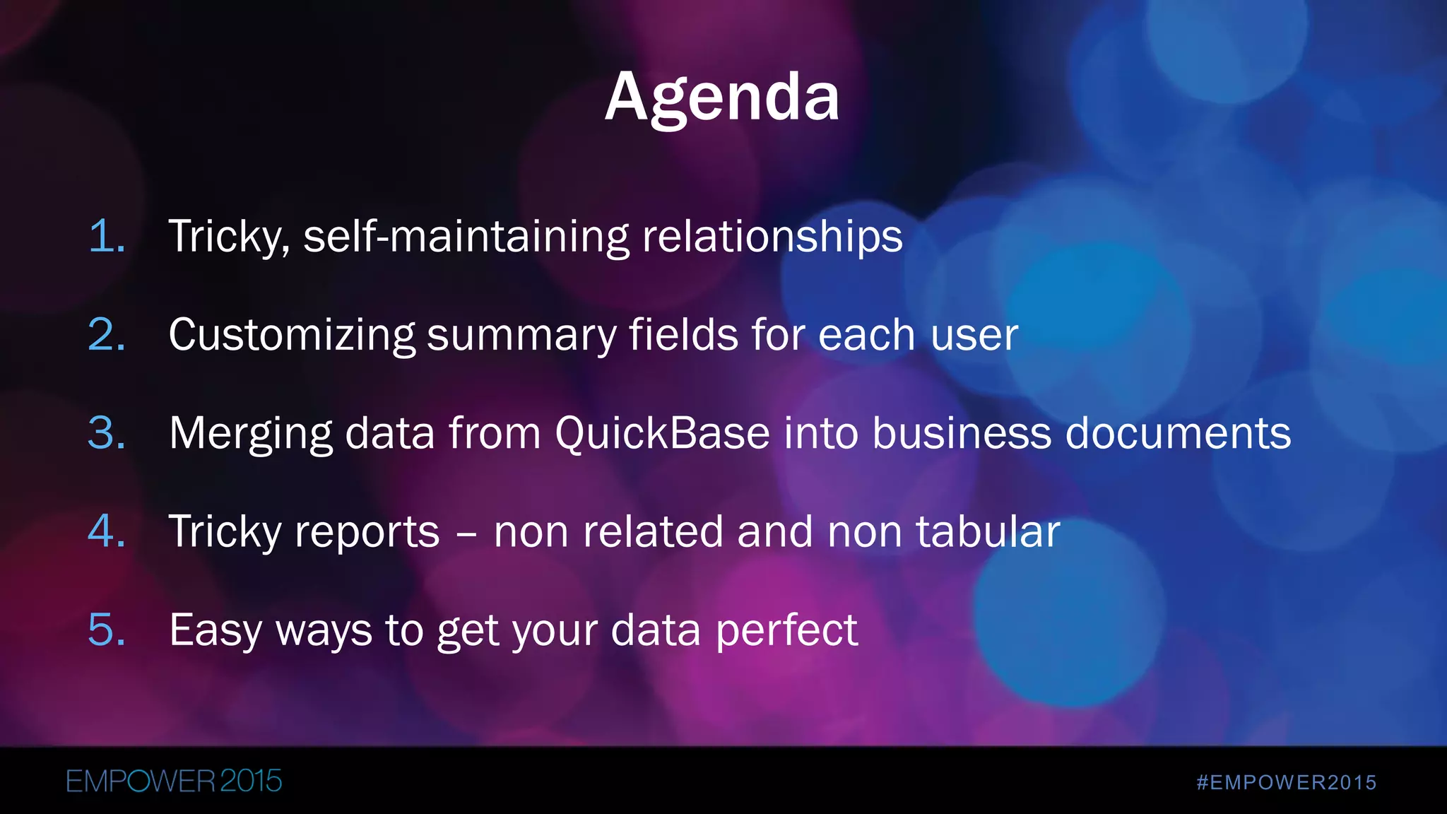 #EMPOWER2015
1. Tricky, self-maintaining relationships
2. Customizing summary fields for each user
3. Merging data from QuickBase into business documents
4. Tricky reports – non related and non tabular
5. Easy ways to get your data perfect
Agenda
 