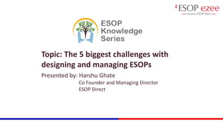 Topic: The 5 biggest challenges with
designing and managing ESOPs
Presented by: Harshu Ghate
Co Founder and Managing Director
ESOP Direct
 