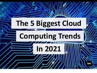 The 5 Biggest Cloud
Computing Trends
In 2021
 