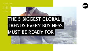 THE 5 BIGGEST GLOBAL
TRENDS EVERY BUSINESS
MUST BE READY FOR
 
