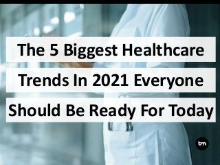 The 5 Biggest Healthcare
Should Be Ready For Today
Trends In 2021 Everyone
 