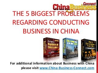 THE 5 BIGGEST PROBLEMS
REGARDING CONDUCTING
BUSINESS IN CHINA
For additional information about Business with China
please visit www.China-Business-Connect.com
 